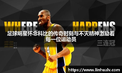 足球明星怀念科比的传奇时刻与不灭精神激励着每一位运动员