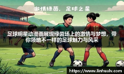 足球明星动漫画展现绿茵场上的激情与梦想，带你领略不一样的足球魅力与风采