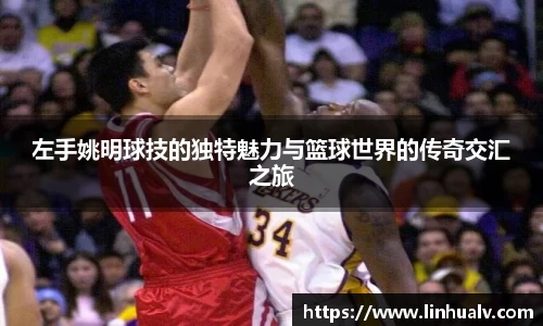 左手姚明球技的独特魅力与篮球世界的传奇交汇之旅