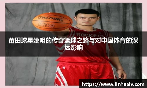 莆田球星姚明的传奇篮球之路与对中国体育的深远影响