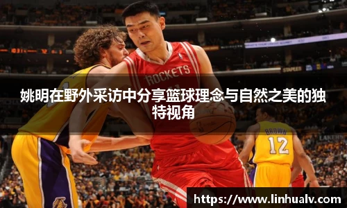 姚明在野外采访中分享篮球理念与自然之美的独特视角