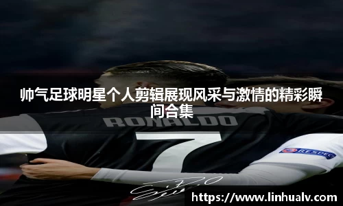 帅气足球明星个人剪辑展现风采与激情的精彩瞬间合集