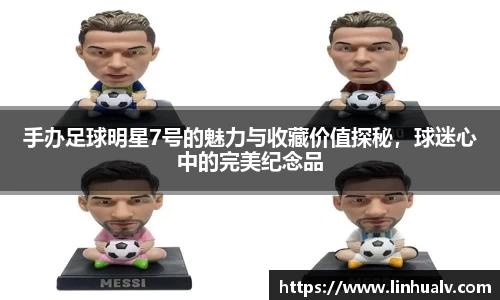 手办足球明星7号的魅力与收藏价值探秘，球迷心中的完美纪念品