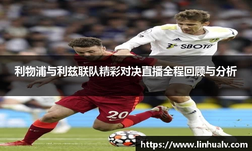 利物浦与利兹联队精彩对决直播全程回顾与分析